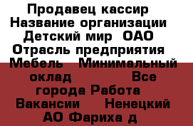 Продавец-кассир › Название организации ­ Детский мир, ОАО › Отрасль предприятия ­ Мебель › Минимальный оклад ­ 30 000 - Все города Работа » Вакансии   . Ненецкий АО,Фариха д.